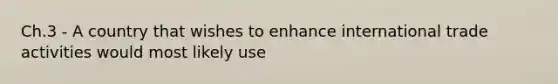 Ch.3 - A country that wishes to enhance international trade activities would most likely use