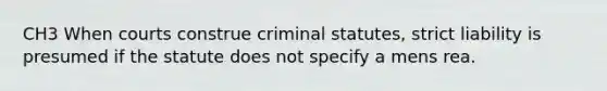 CH3 When courts construe criminal statutes, strict liability is presumed if the statute does not specify a mens rea.