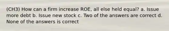 (CH3) How can a firm increase ROE, all else held equal? a. Issue more debt b. Issue new stock c. Two of the answers are correct d. None of the answers is correct