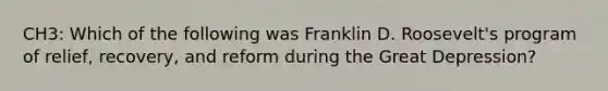 CH3: Which of the following was Franklin D. Roosevelt's program of relief, recovery, and reform during the Great Depression?