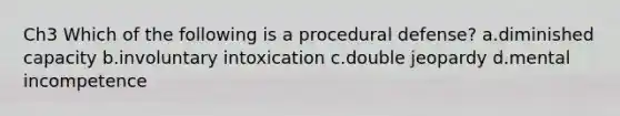 Ch3 Which of the following is a procedural defense? a.diminished capacity b.involuntary intoxication c.double jeopardy d.mental incompetence