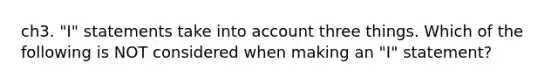 ch3. "I" statements take into account three things. Which of the following is NOT considered when making an "I" statement?