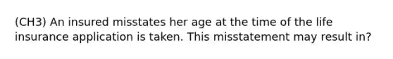 (CH3) An insured misstates her age at the time of the life insurance application is taken. This misstatement may result in?