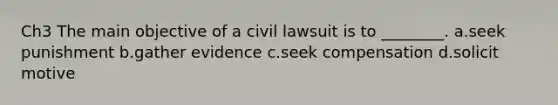 Ch3 The main objective of a civil lawsuit is to ________. a.seek punishment b.gather evidence c.seek compensation d.solicit motive