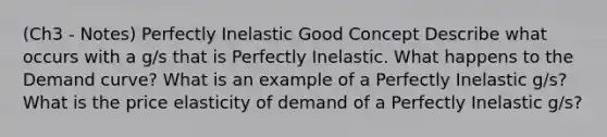 (Ch3 - Notes) Perfectly Inelastic Good Concept Describe what occurs with a g/s that is Perfectly Inelastic. What happens to the Demand curve? What is an example of a Perfectly Inelastic g/s? What is the price elasticity of demand of a Perfectly Inelastic g/s?