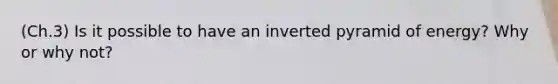 (Ch.3) Is it possible to have an inverted pyramid of energy? Why or why not?