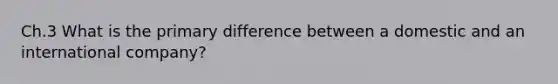 Ch.3 What is the primary difference between a domestic and an international company?