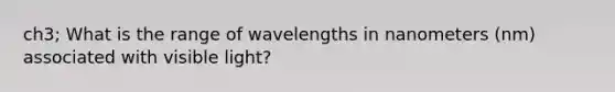 ch3; What is the range of wavelengths in nanometers (nm) associated with visible light?