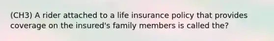 (CH3) A rider attached to a life insurance policy that provides coverage on the insured's family members is called the?