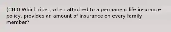 (CH3) Which rider, when attached to a permanent life insurance policy, provides an amount of insurance on every family member?