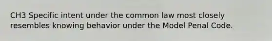 CH3 Specific intent under the common law most closely resembles knowing behavior under the Model Penal Code.