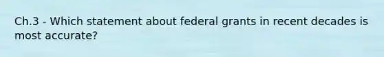 Ch.3 - Which statement about federal grants in recent decades is most accurate?