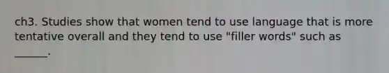 ch3. Studies show that women tend to use language that is more tentative overall and they tend to use "filler words" such as ______.