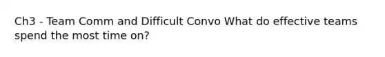 Ch3 - Team Comm and Difficult Convo What do effective teams spend the most time on?