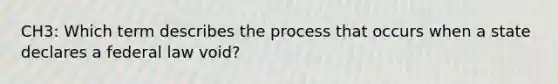 CH3: Which term describes the process that occurs when a state declares a federal law void?