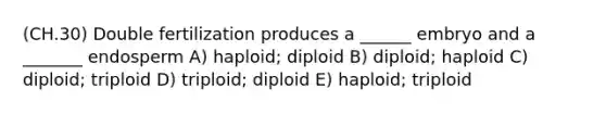 (CH.30) Double fertilization produces a ______ embryo and a _______ endosperm A) haploid; diploid B) diploid; haploid C) diploid; triploid D) triploid; diploid E) haploid; triploid