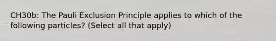 CH30b: The Pauli Exclusion Principle applies to which of the following particles? (Select all that apply)