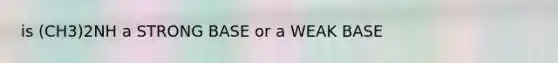 is (CH3)2NH a STRONG BASE or a WEAK BASE
