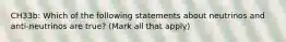 CH33b: Which of the following statements about neutrinos and anti-neutrinos are true? (Mark all that apply)