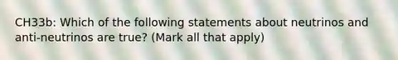 CH33b: Which of the following statements about neutrinos and anti-neutrinos are true? (Mark all that apply)