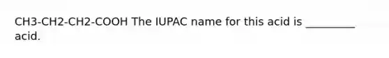 CH3-CH2-CH2-COOH The IUPAC name for this acid is _________ acid.