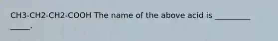 CH3-CH2-CH2-COOH The name of the above acid is _________ _____.