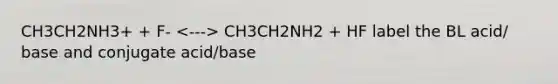 CH3CH2NH3+ + F- CH3CH2NH2 + HF label the BL acid/ base and conjugate acid/base