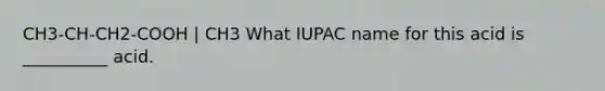 CH3-CH-CH2-COOH | CH3 What IUPAC name for this acid is __________ acid.
