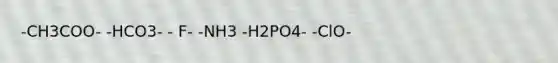 -CH3COO- -HCO3- - F- -NH3 -H2PO4- -ClO-