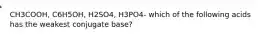 CH3COOH, C6H5OH, H2SO4, H3PO4- which of the following acids has the weakest conjugate base?