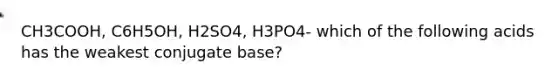 CH3COOH, C6H5OH, H2SO4, H3PO4- which of the following acids has the weakest conjugate base?