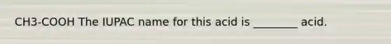 CH3-COOH The IUPAC name for this acid is ________ acid.