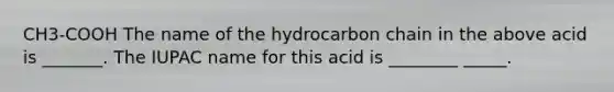 CH3-COOH The name of the hydrocarbon chain in the above acid is _______. The IUPAC name for this acid is ________ _____.