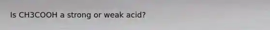 Is CH3COOH a strong or weak acid?