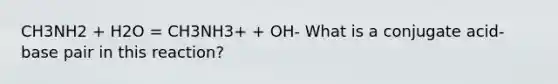 CH3NH2 + H2O = CH3NH3+ + OH- What is a conjugate acid-base pair in this reaction?