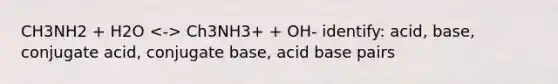 CH3NH2 + H2O Ch3NH3+ + OH- identify: acid, base, conjugate acid, conjugate base, acid base pairs