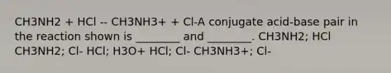 CH3NH2 + HCl -- CH3NH3+ + Cl-A conjugate acid-base pair in the reaction shown is ________ and ________. CH3NH2; HCl CH3NH2; Cl- HCl; H3O+ HCl; Cl- CH3NH3+; Cl-