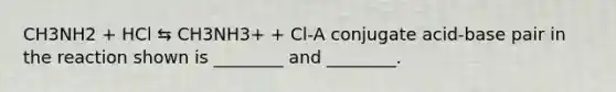 CH3NH2 + HCl ⇆ CH3NH3+ + Cl-A conjugate acid-base pair in the reaction shown is ________ and ________.