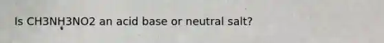 Is CH3NH3NO2 an acid base or neutral salt?