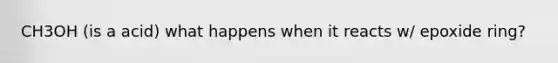 CH3OH (is a acid) what happens when it reacts w/ epoxide ring?