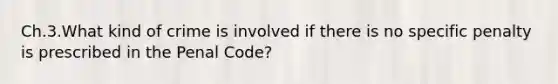 Ch.3.What kind of crime is involved if there is no specific penalty is prescribed in the Penal Code?