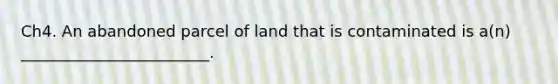 Ch4. An abandoned parcel of land that is contaminated is a(n) ________________________.