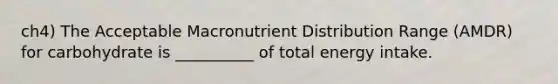 ch4) The Acceptable Macronutrient Distribution Range (AMDR) for carbohydrate is __________ of total energy intake.