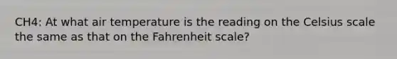 CH4: At what air temperature is the reading on the Celsius scale the same as that on the Fahrenheit scale?