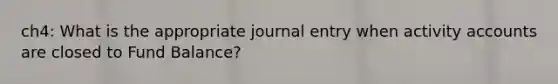 ch4: What is the appropriate journal entry when activity accounts are closed to Fund Balance?