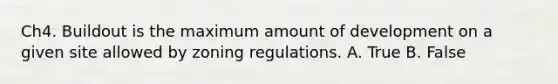 Ch4. Buildout is the maximum amount of development on a given site allowed by zoning regulations. A. True B. False