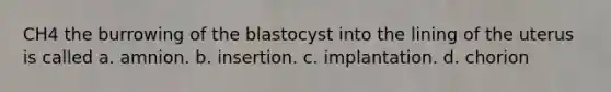 CH4 the burrowing of the blastocyst into the lining of the uterus is called a. amnion. b. insertion. c. implantation. d. chorion