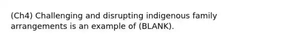 (Ch4) Challenging and disrupting indigenous family arrangements is an example of (BLANK).