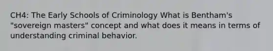 CH4: The Early Schools of Criminology What is Bentham's "sovereign masters" concept and what does it means in terms of understanding criminal behavior.