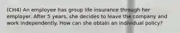 (CH4) An employee has group life insurance through her employer. After 5 years, she decides to leave the company and work independently. How can she obtain an individual policy?